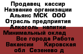 Продавец -кассир › Название организации ­ Альянс-МСК, ООО › Отрасль предприятия ­ Алкоголь, напитки › Минимальный оклад ­ 35 000 - Все города Работа » Вакансии   . Кировская обл.,Сезенево д.